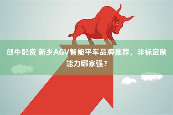 创牛配资 新乡AGV智能平车品牌推荐，非标定制能力哪家强？