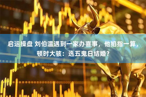 启运操盘 刘伯温遇到一家办喜事，他掐指一算，顿时大骇：选五鬼日结婚？
