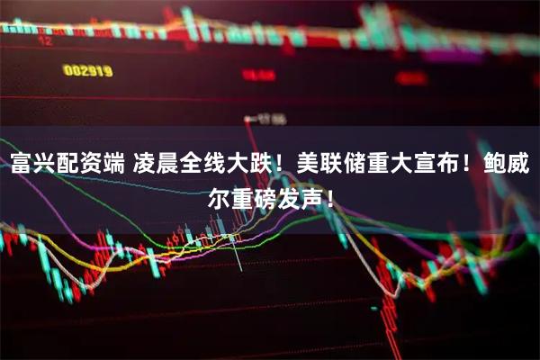 富兴配资端 凌晨全线大跌！美联储重大宣布！鲍威尔重磅发声！