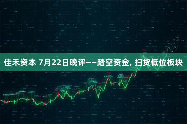 佳禾资本 7月22日晚评——踏空资金, 扫货低位板块