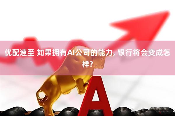 优配速至 如果拥有AI公司的能力, 银行将会变成怎样?