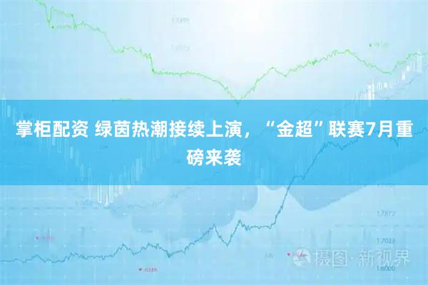 掌柜配资 绿茵热潮接续上演，“金超”联赛7月重磅来袭
