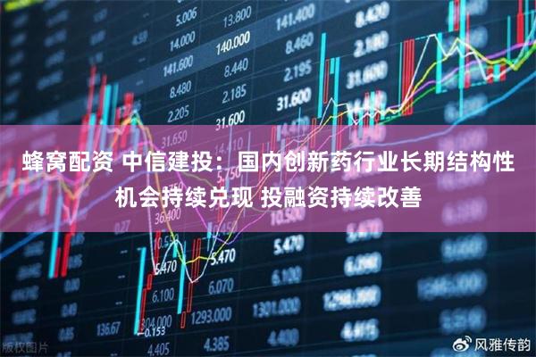 蜂窝配资 中信建投：国内创新药行业长期结构性机会持续兑现 投融资持续改善