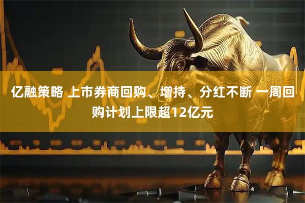亿融策略 上市券商回购、增持、分红不断 一周回购计划上限超12亿元