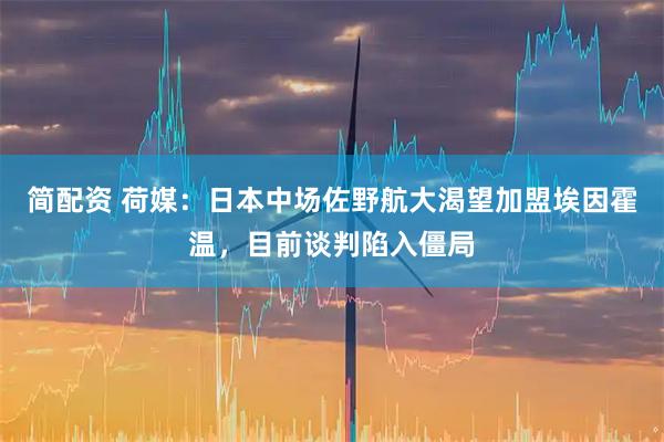简配资 荷媒：日本中场佐野航大渴望加盟埃因霍温，目前谈判陷入僵局