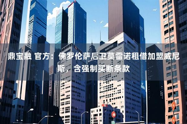 鼎宝融 官方：佛罗伦萨后卫莫雷诺租借加盟威尼斯，含强制买断条款