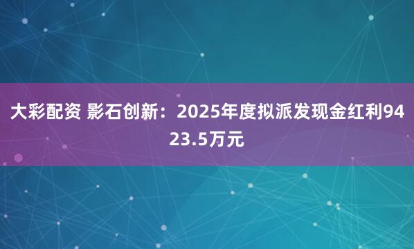 大彩配资 影石创新：2025年度拟派发现金红利9423.5万元