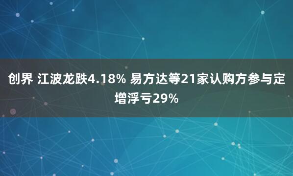 创界 江波龙跌4.18% 易方达等21家认购方参与定增浮亏29%