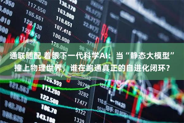 通联随配 着眼下一代科学AI：当“静态大模型”撞上物理世界，谁在跑通真正的自进化闭环？