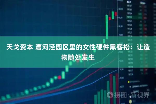 天戈资本 漕河泾园区里的女性硬件黑客松：让造物随处发生