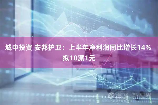 城中投资 安邦护卫：上半年净利润同比增长14% 拟10派1元
