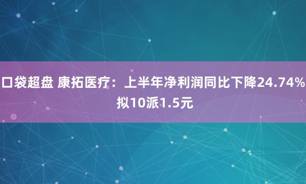 口袋超盘 康拓医疗：上半年净利润同比下降24.74% 拟10派1.5元