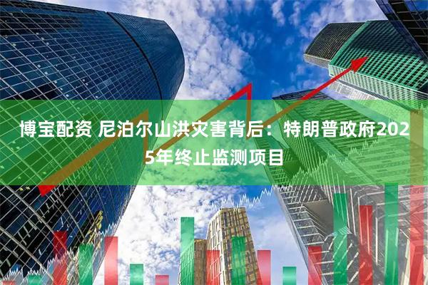 博宝配资 尼泊尔山洪灾害背后：特朗普政府2025年终止监测项目