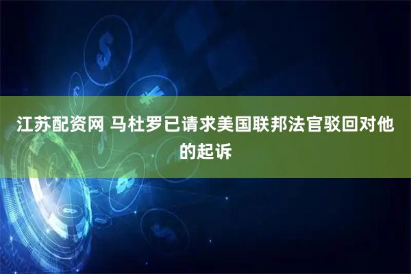 江苏配资网 马杜罗已请求美国联邦法官驳回对他的起诉