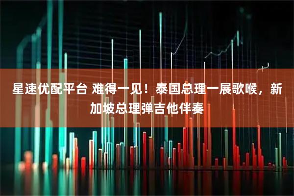 星速优配平台 难得一见！泰国总理一展歌喉，新加坡总理弹吉他伴奏