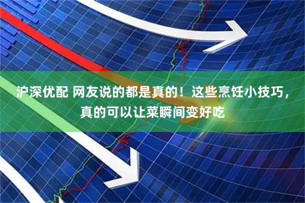 沪深优配 网友说的都是真的！这些烹饪小技巧，真的可以让菜瞬间变好吃